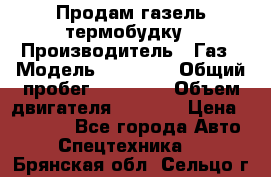 Продам газель термобудку › Производитель ­ Газ › Модель ­ 33 022 › Общий пробег ­ 78 000 › Объем двигателя ­ 2 300 › Цена ­ 80 000 - Все города Авто » Спецтехника   . Брянская обл.,Сельцо г.